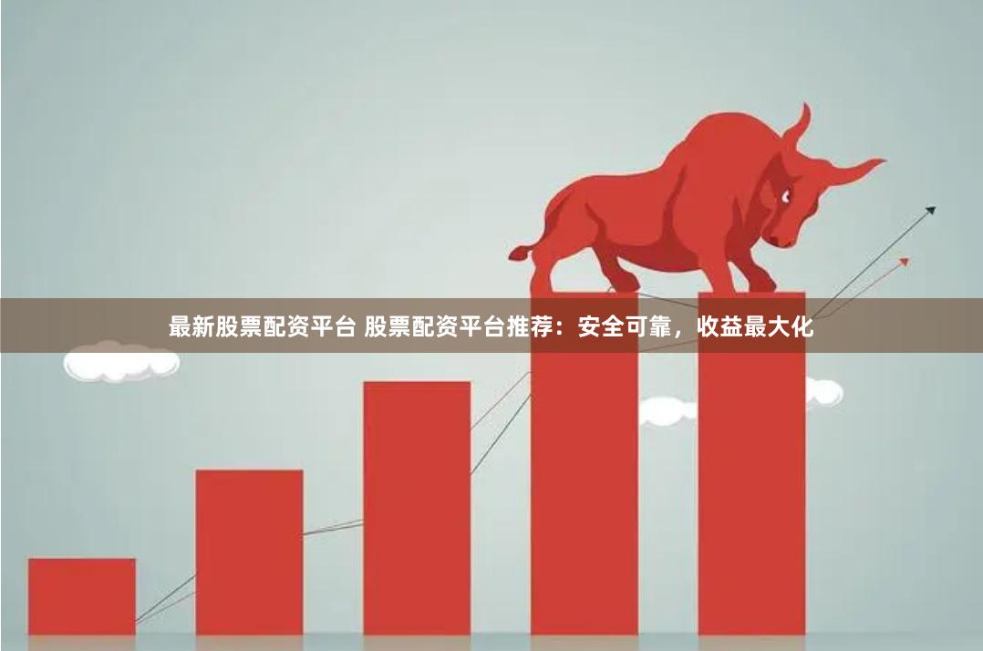 最新股票配资平台 股票配资平台推荐：安全可靠，收益最大化