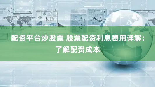 配资平台炒股票 股票配资利息费用详解：了解配资成本
