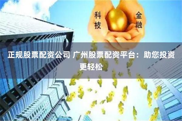 正规股票配资公司 广州股票配资平台：助您投资更轻松