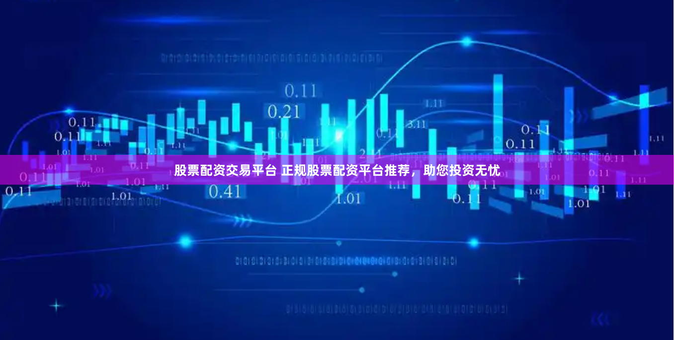 股票配资交易平台 正规股票配资平台推荐，助您投资无忧