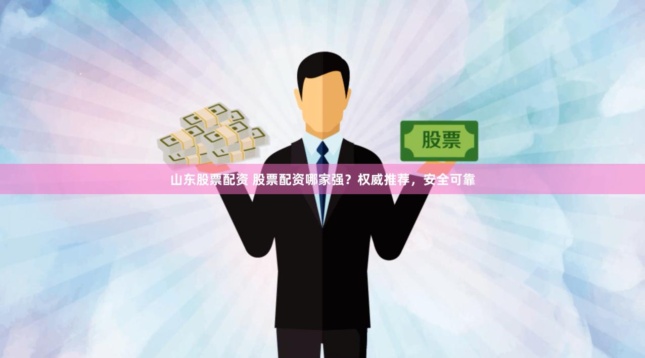 山东股票配资 股票配资哪家强？权威推荐，安全可靠