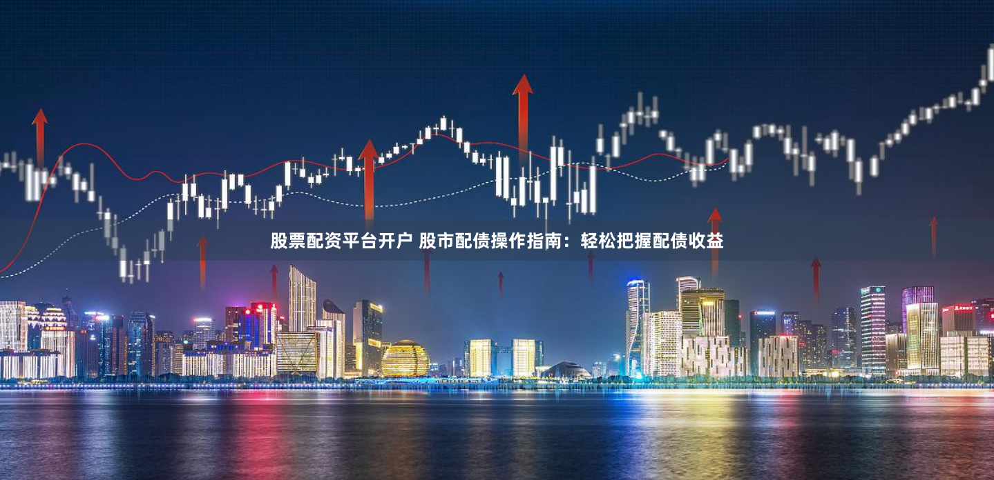 股票配资平台开户 股市配债操作指南：轻松把握配债收益