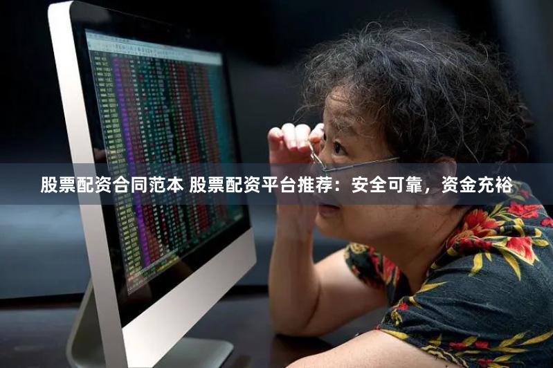 股票配资合同范本 股票配资平台推荐：安全可靠，资金充裕