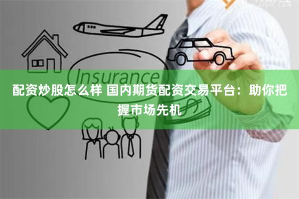 配资炒股怎么样 国内期货配资交易平台：助你把握市场先机