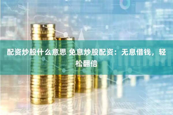 配资炒股什么意思 免息炒股配资：无息借钱，轻松翻倍