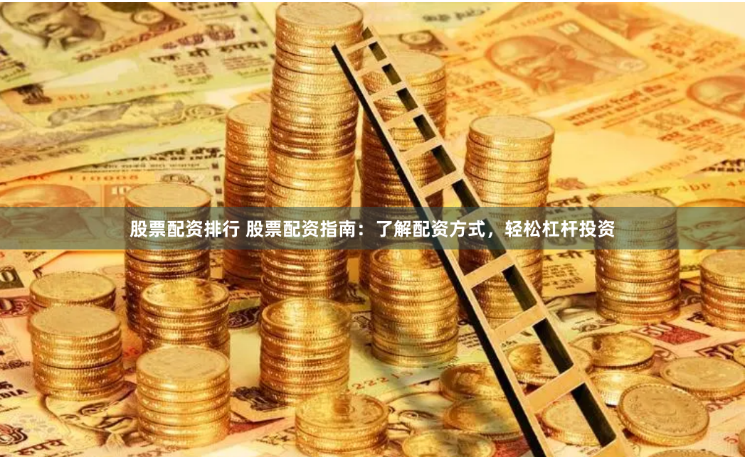 股票配资排行 股票配资指南：了解配资方式，轻松杠杆投资