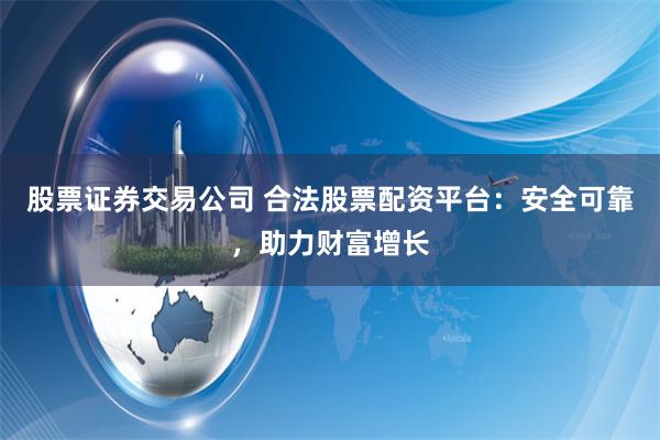 股票证券交易公司 合法股票配资平台：安全可靠，助力财富增长