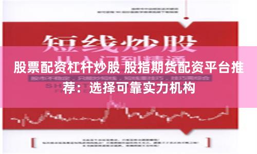 股票配资杠杆炒股 股指期货配资平台推荐：选择可靠实力机构