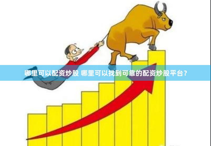 哪里可以配资炒股 哪里可以找到可靠的配资炒股平台？