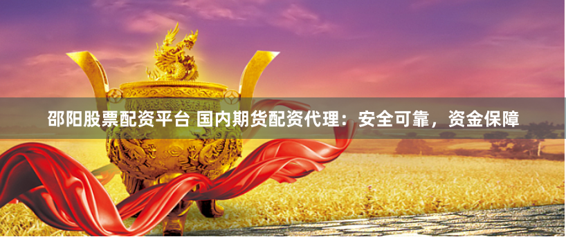 邵阳股票配资平台 国内期货配资代理：安全可靠，资金保障