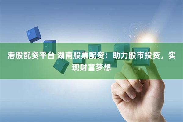 港股配资平台 湖南股票配资：助力股市投资，实现财富梦想