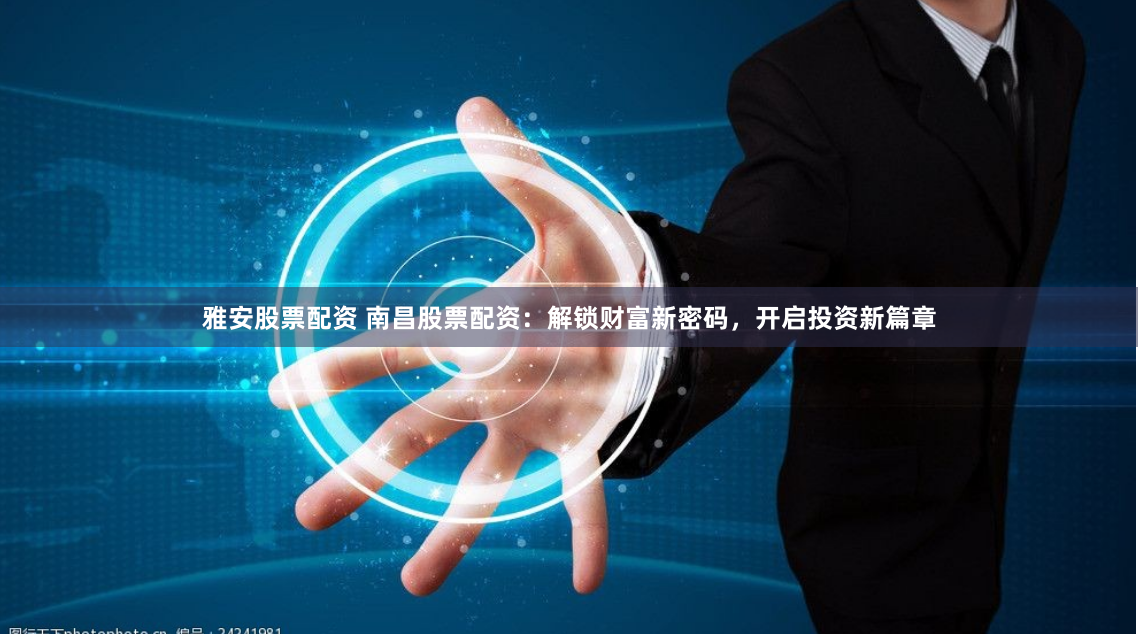 雅安股票配资 南昌股票配资：解锁财富新密码，开启投资新篇章
