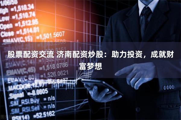 股票配资交流 济南配资炒股：助力投资，成就财富梦想