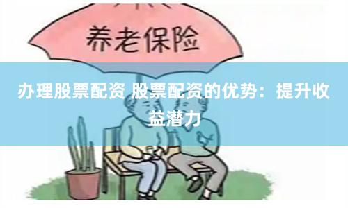 办理股票配资 股票配资的优势：提升收益潜力