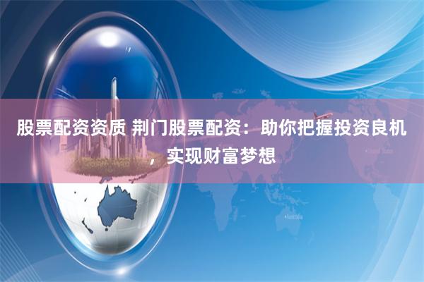 股票配资资质 荆门股票配资：助你把握投资良机，实现财富梦想