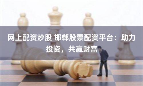 网上配资炒股 邯郸股票配资平台：助力投资，共赢财富