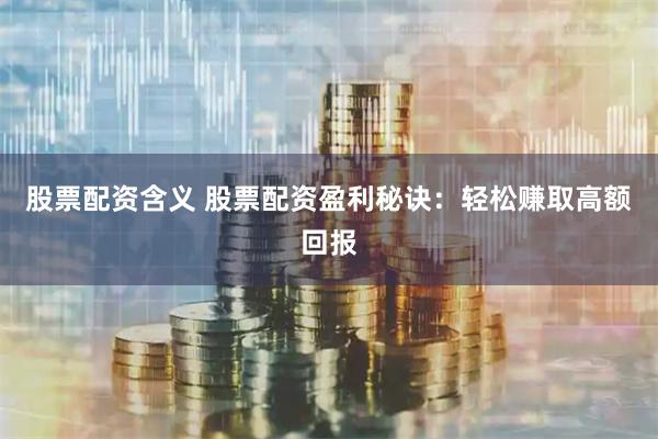 股票配资含义 股票配资盈利秘诀：轻松赚取高额回报
