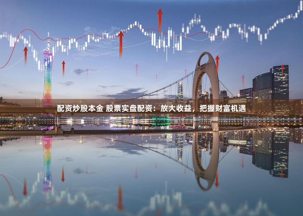 配资炒股本金 股票实盘配资：放大收益，把握财富机遇