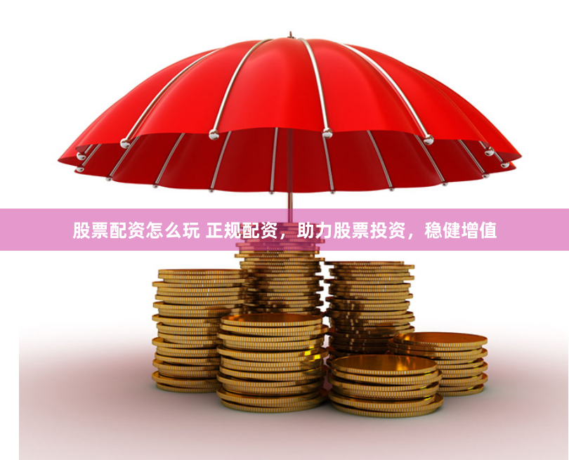 股票配资怎么玩 正规配资，助力股票投资，稳健增值