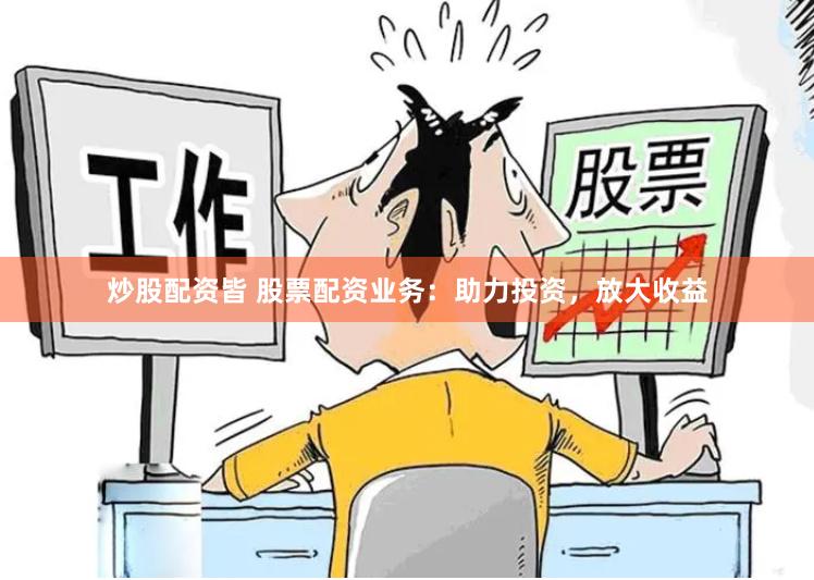 炒股配资皆 股票配资业务：助力投资，放大收益