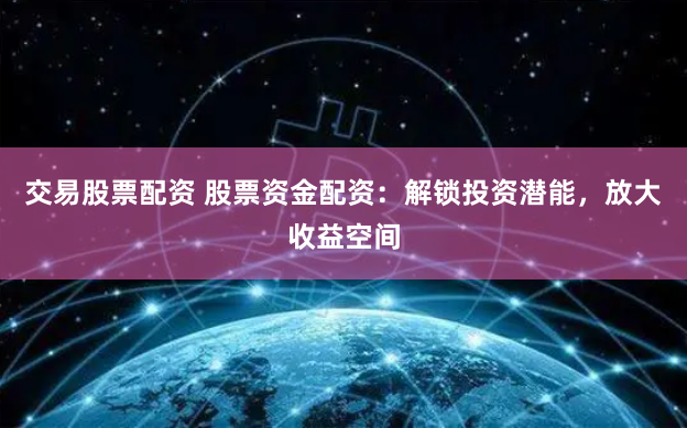 交易股票配资 股票资金配资：解锁投资潜能，放大收益空间