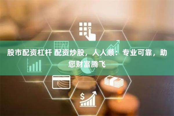 股市配资杠杆 配资炒股，人人顺：专业可靠，助您财富腾飞