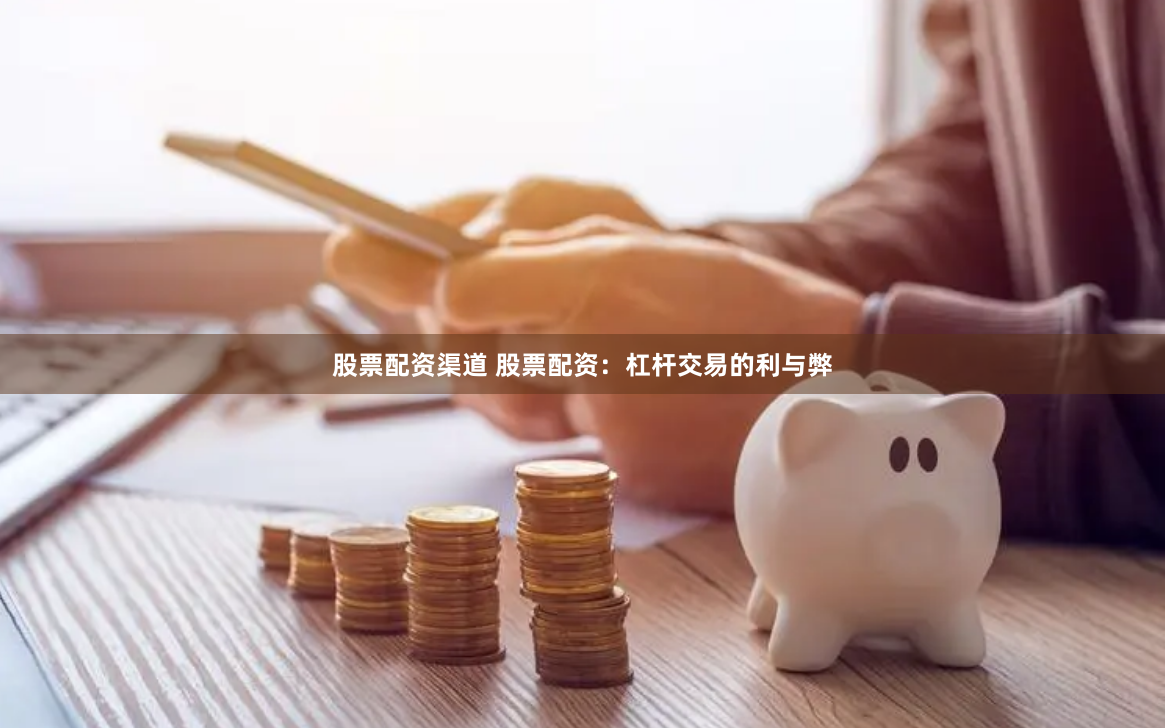 股票配资渠道 股票配资：杠杆交易的利与弊