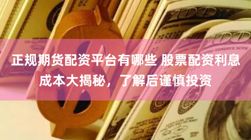 正规期货配资平台有哪些 股票配资利息成本大揭秘，了解后谨慎投资
