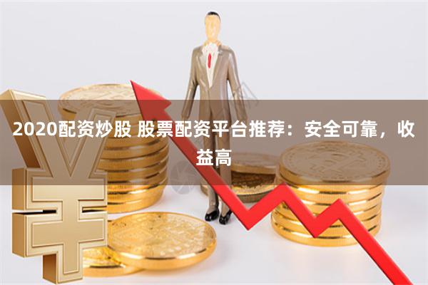 2020配资炒股 股票配资平台推荐：安全可靠，收益高