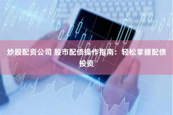 炒股配资公司 股市配债操作指南：轻松掌握配债投资