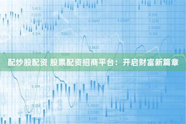 配炒股配资 股票配资招商平台：开启财富新篇章