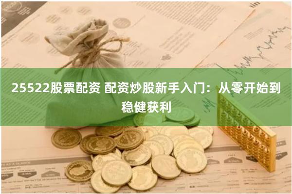 25522股票配资 配资炒股新手入门：从零开始到稳健获利