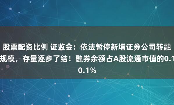 股票配资比例 证监会：依法暂停新增证券公司转融券规模，存量逐步了结！融券余额占A股流通市值的0.1%