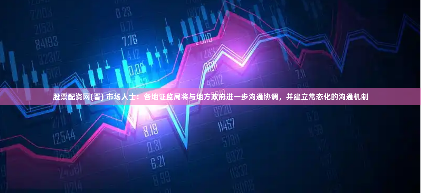 股票配资网(晋) 市场人士：各地证监局将与地方政府进一步沟通协调，并建立常态化的沟通机制