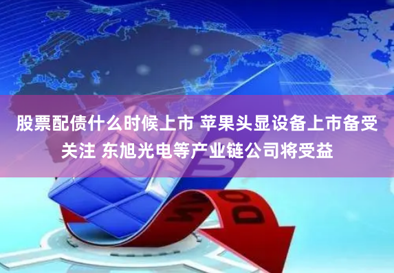 股票配债什么时候上市 苹果头显设备上市备受关注 东旭光电等产业链公司将受益