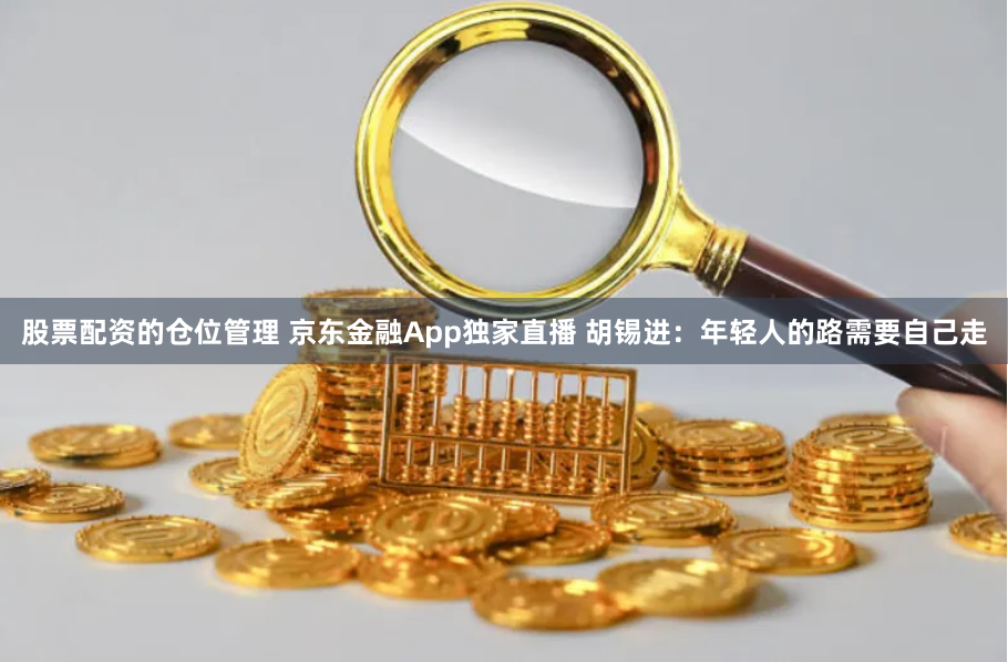股票配资的仓位管理 京东金融App独家直播 胡锡进：年轻人的路需要自己走