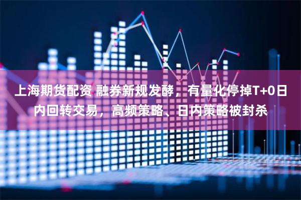 上海期货配资 融券新规发酵，有量化停掉T+0日内回转交易，高频策略、日内策略被封杀