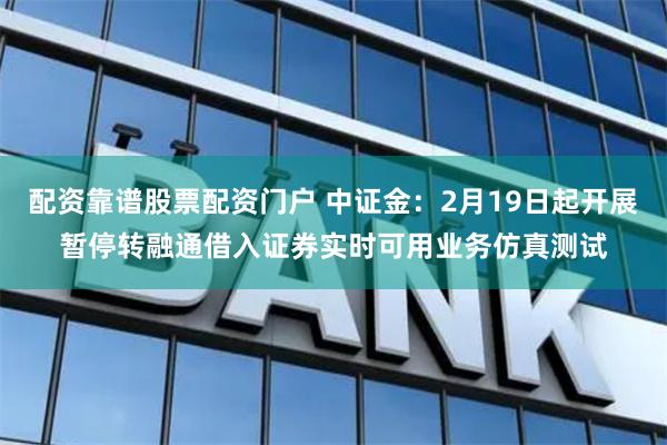 配资靠谱股票配资门户 中证金：2月19日起开展暂停转融通借入证券实时可用业务仿真测试