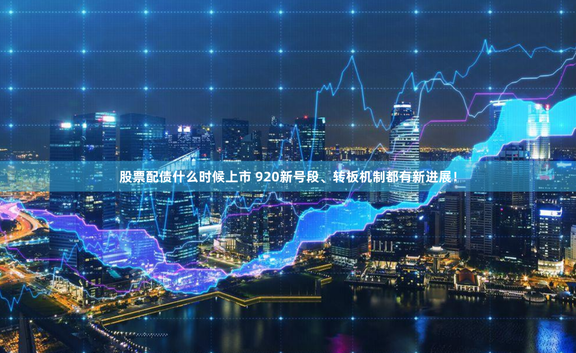 股票配债什么时候上市 920新号段、转板机制都有新进展！