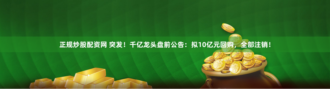 正规炒股配资网 突发！千亿龙头盘前公告：拟10亿元回购，全部注销！