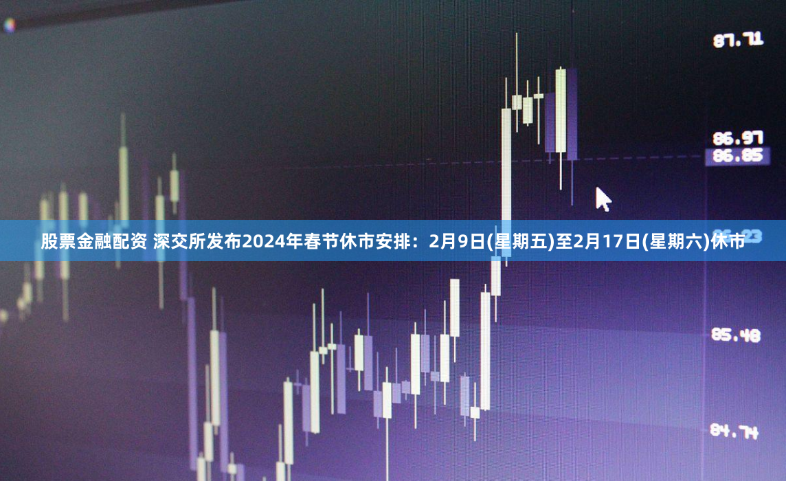 股票金融配资 深交所发布2024年春节休市安排：2月9日(星期五)至2月17日(星期六)休市