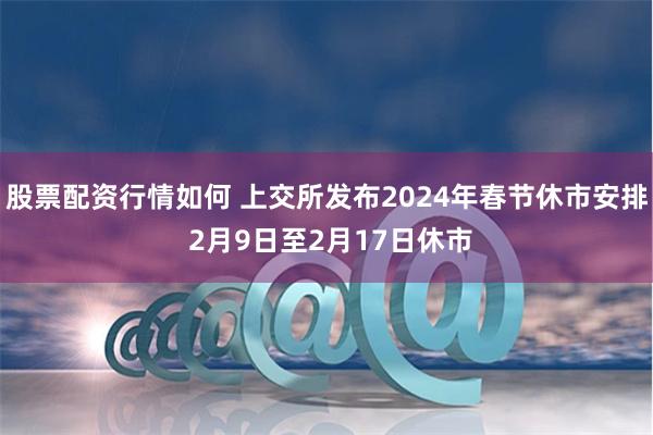 股票配资行情如何 上交所发布2024年春节休市安排 2月9日至2月17日休市