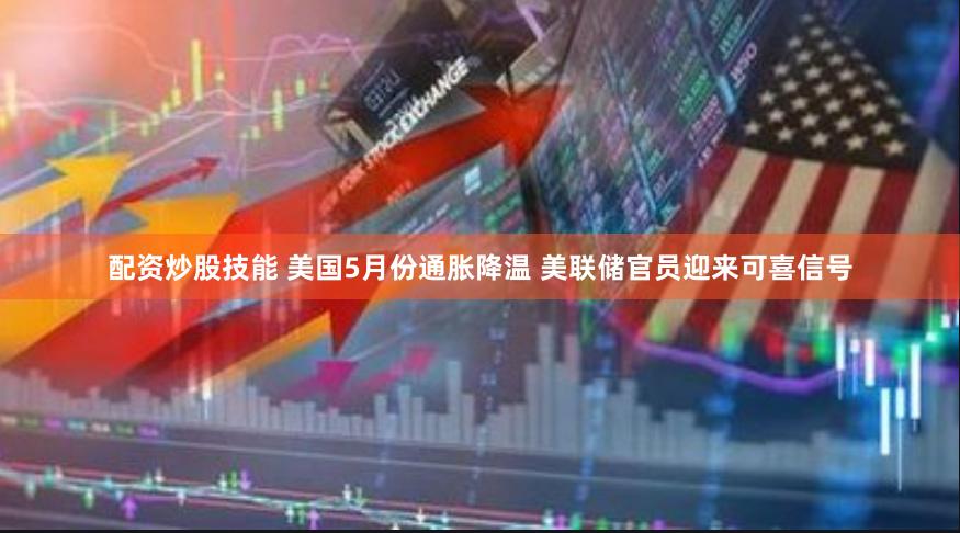 配资炒股技能 美国5月份通胀降温 美联储官员迎来可喜信号