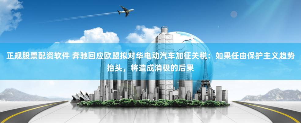 正规股票配资软件 奔驰回应欧盟拟对华电动汽车加征关税：如果任由保护主义趋势抬头，将造成消极的后果
