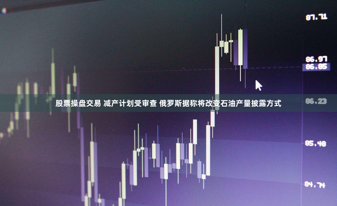 股票操盘交易 减产计划受审查 俄罗斯据称将改变石油产量披露方式