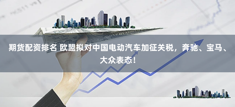 期货配资排名 欧盟拟对中国电动汽车加征关税，奔驰、宝马、大众表态！
