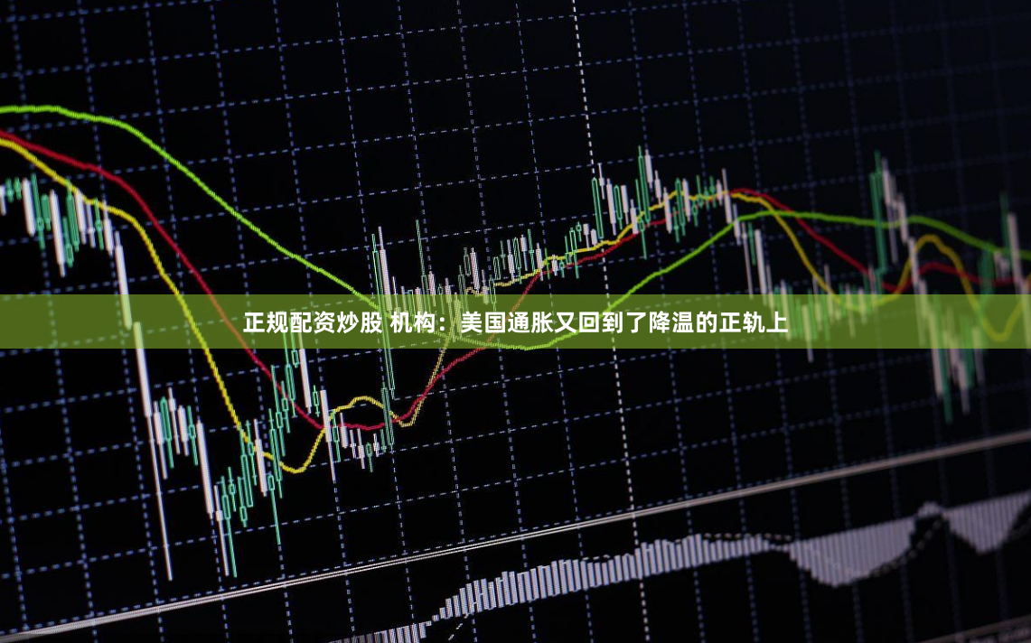 正规配资炒股 机构：美国通胀又回到了降温的正轨上