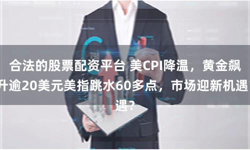 合法的股票配资平台 美CPI降温，黄金飙升逾20美元美指跳水60多点，市场迎新机遇？
