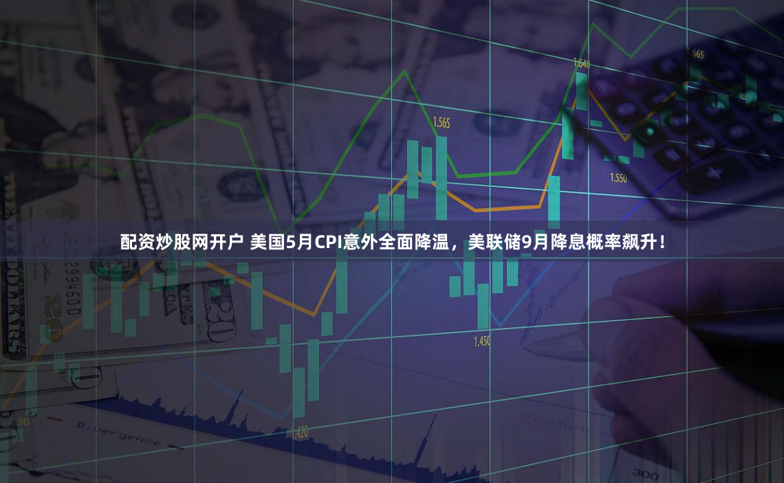 配资炒股网开户 美国5月CPI意外全面降温，美联储9月降息概率飙升！