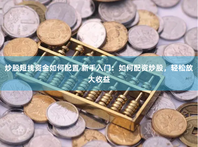 炒股短线资金如何配置 新手入门：如何配资炒股，轻松放大收益
